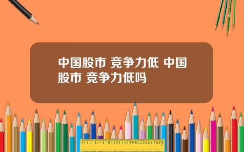 中国股市 竞争力低 中国股市 竞争力低吗