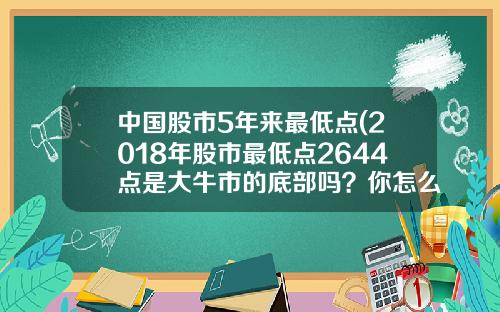 中国股市5年来最低点(2018年股市最低点2644点是大牛市的底部吗?你怎么看?)