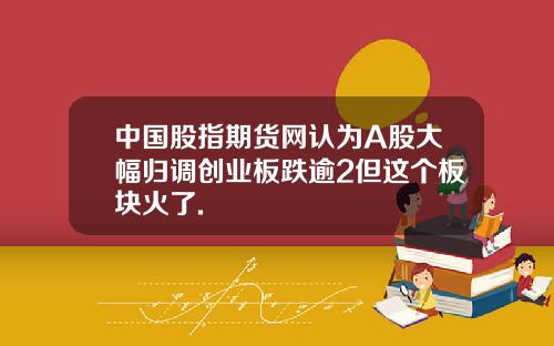 中国股指期货网认为A股大幅归调创业板跌逾2但这个板块火了.