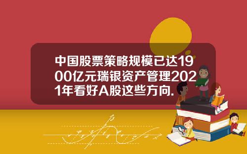 中国股票策略规模已达1900亿元瑞银资产管理2021年看好A股这些方向.