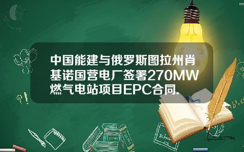 中国能建与俄罗斯图拉州肖基诺国营电厂签署270MW燃气电站项目EPC合同.