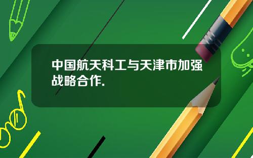 中国航天科工与天津市加强战略合作.