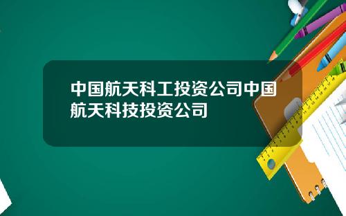 中国航天科工投资公司中国航天科技投资公司
