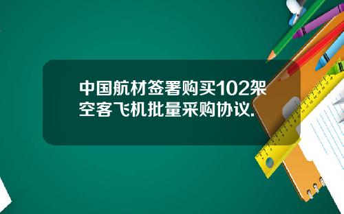 中国航材签署购买102架空客飞机批量采购协议.
