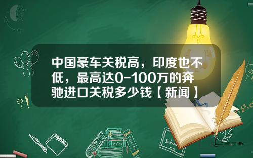 中国豪车关税高,印度也不低,最高达0-100万的奔驰进口关税多少钱【新闻】