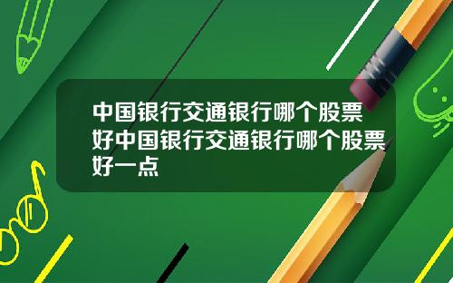 中国银行交通银行哪个股票好中国银行交通银行哪个股票好一点