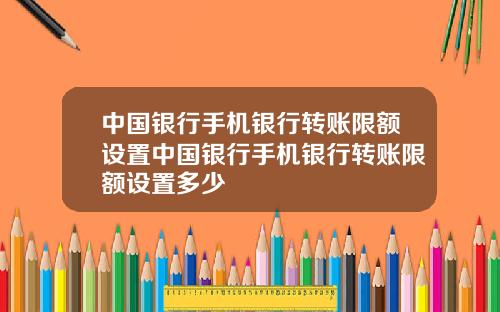 中国银行手机银行转账限额设置中国银行手机银行转账限额设置多少