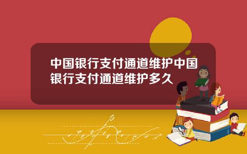 中国银行支付通道维护中国银行支付通道维护多久