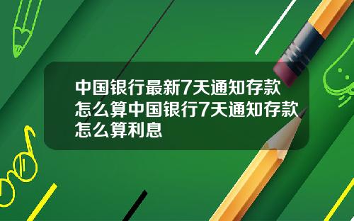 中国银行最新7天通知存款怎么算中国银行7天通知存款怎么算利息