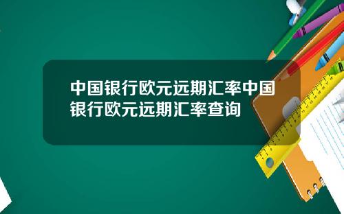中国银行欧元远期汇率中国银行欧元远期汇率查询