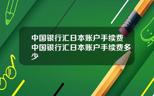 中国银行汇日本账户手续费中国银行汇日本账户手续费多少
