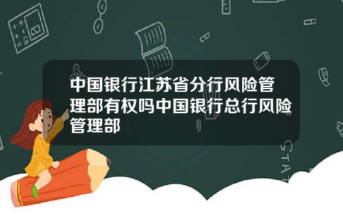 中国银行江苏省分行风险管理部有权吗中国银行总行风险管理部