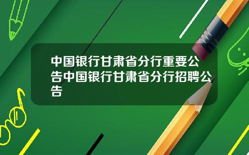 中国银行甘肃省分行重要公告中国银行甘肃省分行招聘公告