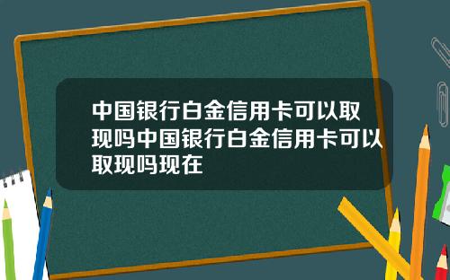 中国银行白金信用卡可以取现吗中国银行白金信用卡可以取现吗现在