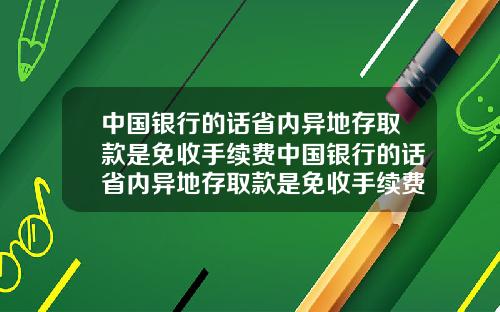 中国银行的话省内异地存取款是免收手续费中国银行的话省内异地存取款是免收手续费吗