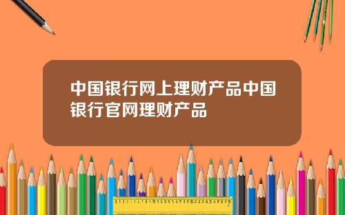 中国银行网上理财产品中国银行官网理财产品