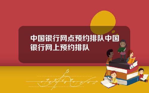 中国银行网点预约排队中国银行网上预约排队