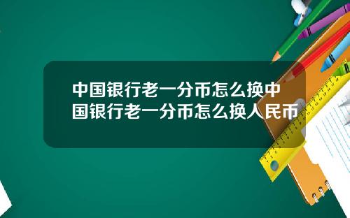 中国银行老一分币怎么换中国银行老一分币怎么换人民币