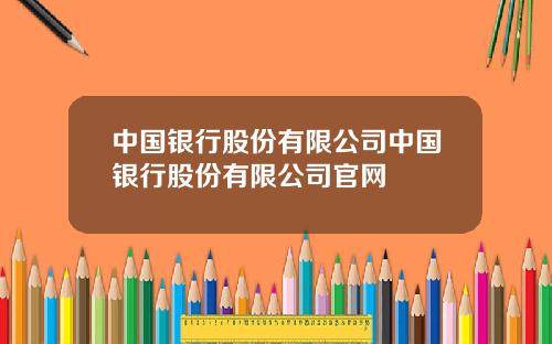 中国银行股份有限公司中国银行股份有限公司官网