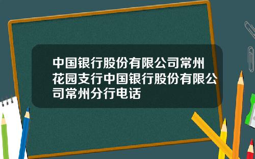 中国银行股份有限公司常州花园支行中国银行股份有限公司常州分行电话