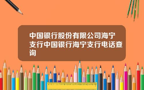 中国银行股份有限公司海宁支行中国银行海宁支行电话查询