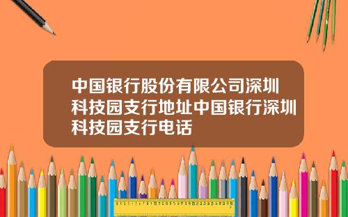 中国银行股份有限公司深圳科技园支行地址中国银行深圳科技园支行电话