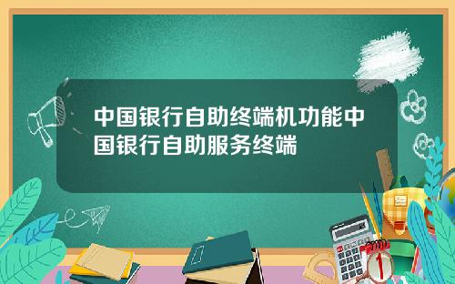 中国银行自助终端机功能中国银行自助服务终端