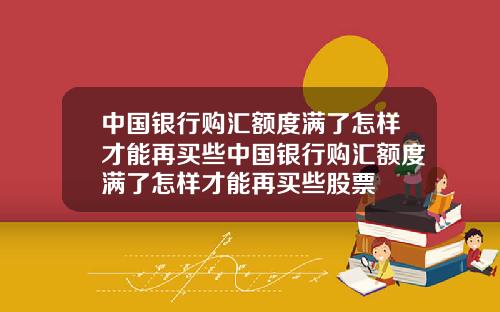 中国银行购汇额度满了怎样才能再买些中国银行购汇额度满了怎样才能再买些股票
