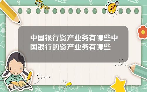 中国银行资产业务有哪些中国银行的资产业务有哪些