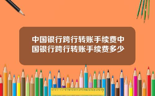 中国银行跨行转账手续费中国银行跨行转账手续费多少
