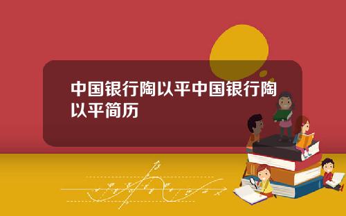 中国银行陶以平中国银行陶以平简历
