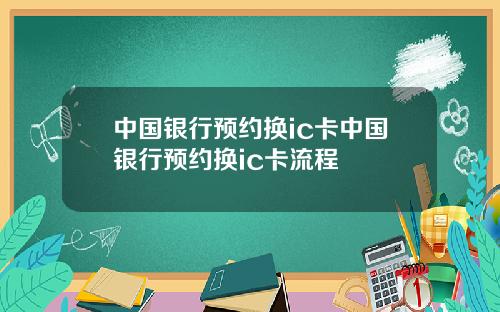中国银行预约换ic卡中国银行预约换ic卡流程