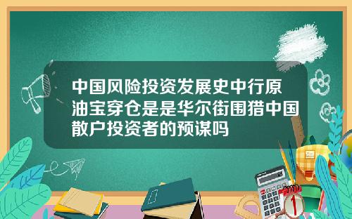 中国风险投资发展史中行原油宝穿仓是是华尔街围猎中国散户投资者的预谋吗