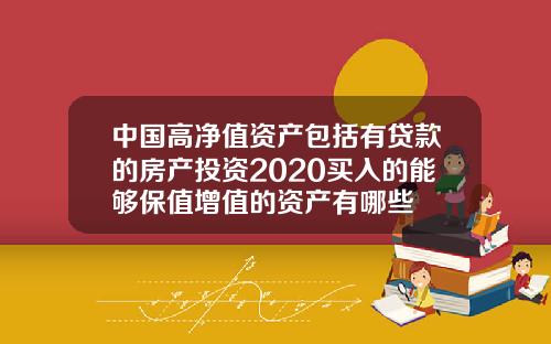 中国高净值资产包括有贷款的房产投资2020买入的能够保值增值的资产有哪些