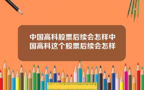 中国高科股票后续会怎样中国高科这个股票后续会怎样
