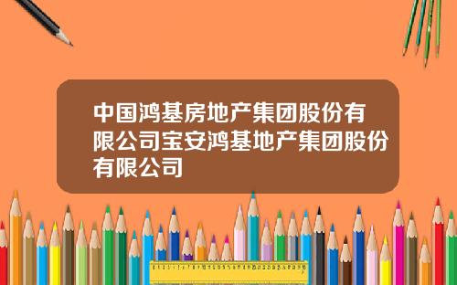 中国鸿基房地产集团股份有限公司宝安鸿基地产集团股份有限公司