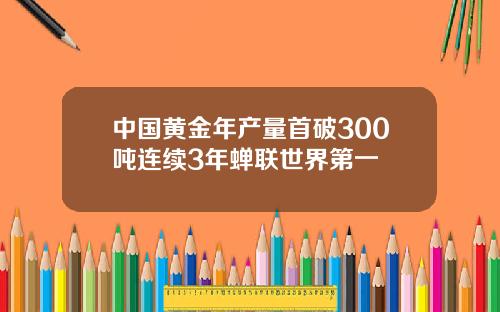 中国黄金年产量首破300吨连续3年蝉联世界第一