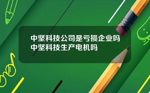 中坚科技公司是亏损企业吗中坚科技生产电机吗