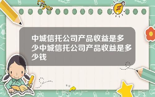 中城信托公司产品收益是多少中城信托公司产品收益是多少钱