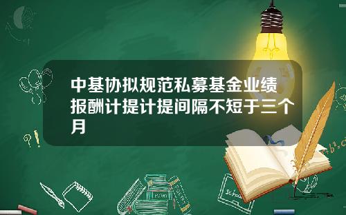 中基协拟规范私募基金业绩报酬计提计提间隔不短于三个月
