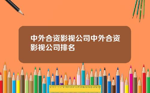 中外合资影视公司中外合资影视公司排名