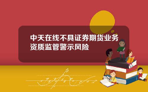 中天在线不具证券期货业务资质监管警示风险