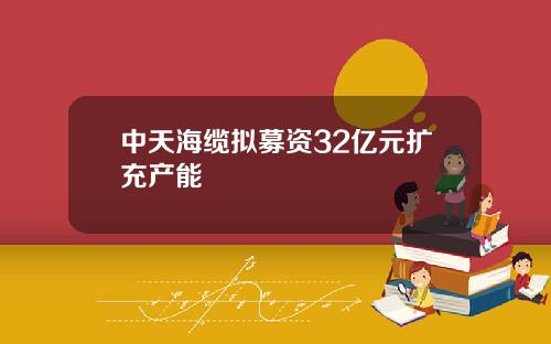 中天海缆拟募资32亿元扩充产能