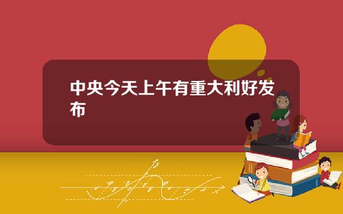 中央今天上午有重大利好发布