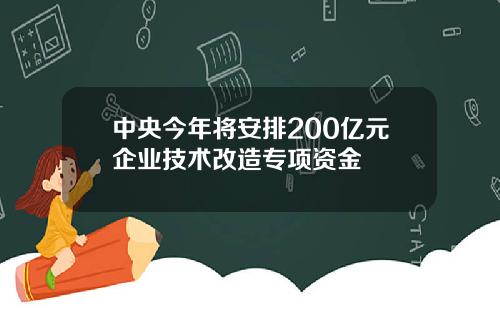 中央今年将安排200亿元企业技术改造专项资金