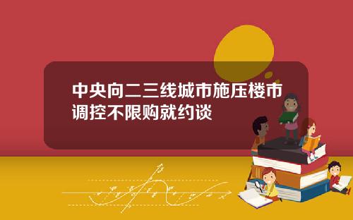 中央向二三线城市施压楼市调控不限购就约谈