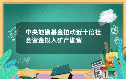 中央地勘基金拉动近十倍社会资金投入矿产勘察