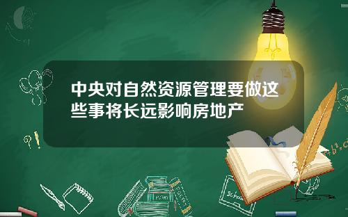 中央对自然资源管理要做这些事将长远影响房地产