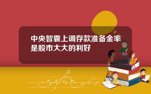 中央智囊上调存款准备金率是股市大大的利好