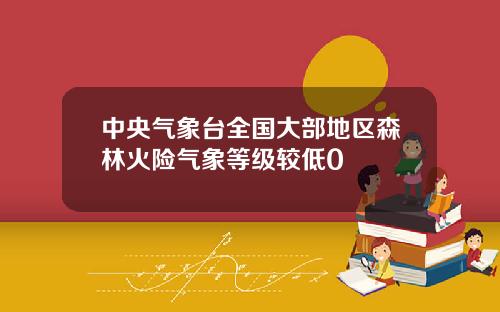 中央气象台全国大部地区森林火险气象等级较低0